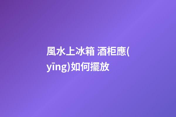 風水上冰箱 酒柜應(yīng)如何擺放